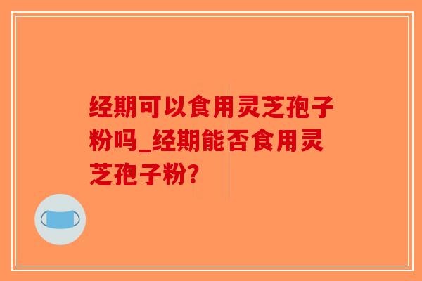 经期可以食用灵芝孢子粉吗_经期能否食用灵芝孢子粉?-第1张图片-破壁灵芝孢子粉研究指南 经期可以食用灵芝孢子粉吗_经期能否食用灵芝孢子粉?-第1张图片-破壁灵芝孢子粉研究指南