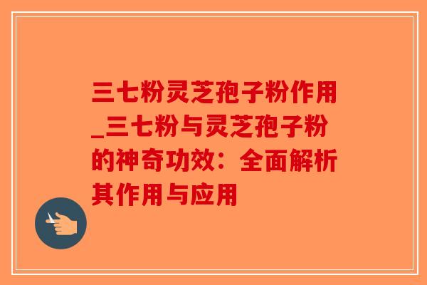 三七粉灵芝孢子粉作用_三七粉与灵芝孢子粉的神奇功效：全面解析其作用与应用-第1张图片-破壁灵芝孢子粉研究指南