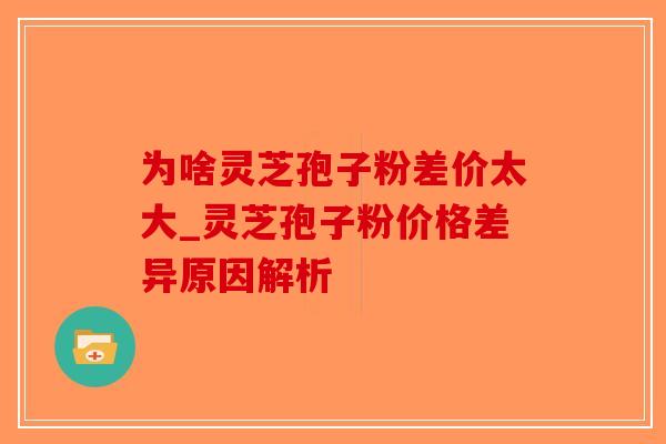 为啥灵芝孢子粉差价太大_灵芝孢子粉价格差异原因解析-第1张图片-破壁灵芝孢子粉研究指南