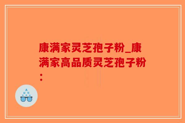 康满家灵芝孢子粉_康满家高品质灵芝孢子粉:-第1张图片-破壁灵芝孢子粉研究指南 康满家灵芝孢子粉_康满家高品质灵芝孢子粉:-第1张图片-破壁灵芝孢子粉研究指南