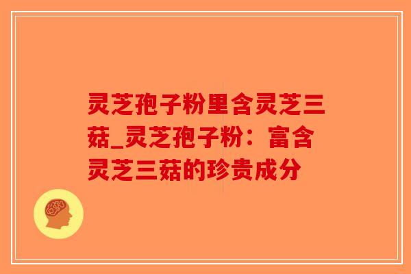 灵芝孢子粉里含灵芝三菇_灵芝孢子粉:富含灵芝三菇的珍贵成分-第1张图片-破壁灵芝孢子粉研究指南 灵芝孢子粉里含灵芝三菇_灵芝孢子粉:富含灵芝三菇的珍贵成分-第1张图片-破壁灵芝孢子粉研究指南