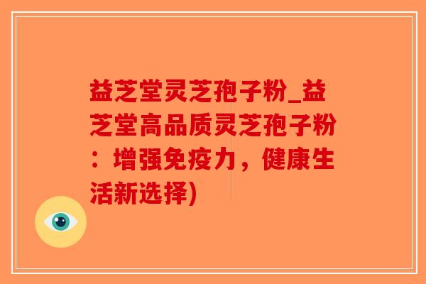益芝堂灵芝孢子粉_益芝堂高品质灵芝孢子粉:增强免疫力,健康生活新选择)-第1张图片-破壁灵芝孢子粉研究指南 益芝堂灵芝孢子粉_益芝堂高品质灵芝孢子粉:增强免疫力,健康生活新选择)-第1张图片-破壁灵芝孢子粉研究指南