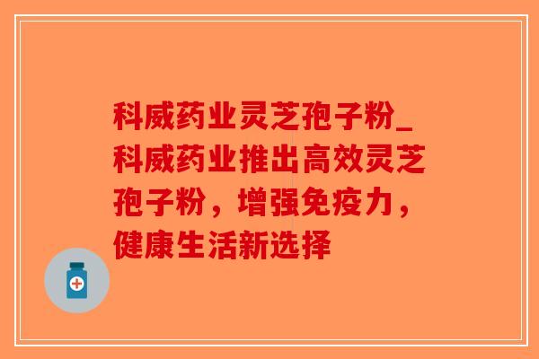 科威药业灵芝孢子粉_科威药业推出高效灵芝孢子粉，增强免疫力，健康生活新选择-第1张图片-破壁灵芝孢子粉研究指南