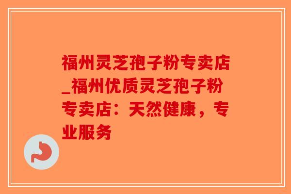 福州灵芝孢子粉专卖店_福州优质灵芝孢子粉专卖店:天然健康,专业服务-第1张图片-破壁灵芝孢子粉研究指南 福州灵芝孢子粉专卖店_福州优质灵芝孢子粉专卖店:天然健康,专业服务-第1张图片-破壁灵芝孢子粉研究指南