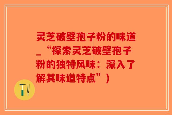 灵芝破壁孢子粉的味道_“探索灵芝破壁孢子粉的独特风味:深入了解其味道特点”)-第1张图片-破壁灵芝孢子粉研究指南 灵芝破壁孢子粉的味道_“探索灵芝破壁孢子粉的独特风味:深入了解其味道特点”)-第1张图片-破壁灵芝孢子粉研究指南