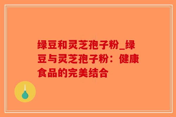 绿豆和灵芝孢子粉_绿豆与灵芝孢子粉:健康食品的完美结合-第1张图片-破壁灵芝孢子粉研究指南 绿豆和灵芝孢子粉_绿豆与灵芝孢子粉:健康食品的完美结合-第1张图片-破壁灵芝孢子粉研究指南
