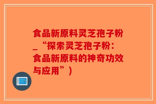食品新原料灵芝孢子粉_“探索灵芝孢子粉:食品新原料的神奇功效与应用”)-第1张图片-破壁灵芝孢子粉研究指南 食品新原料灵芝孢子粉_“探索灵芝孢子粉:食品新原料的神奇功效与应用”)-第1张图片-破壁灵芝孢子粉研究指南