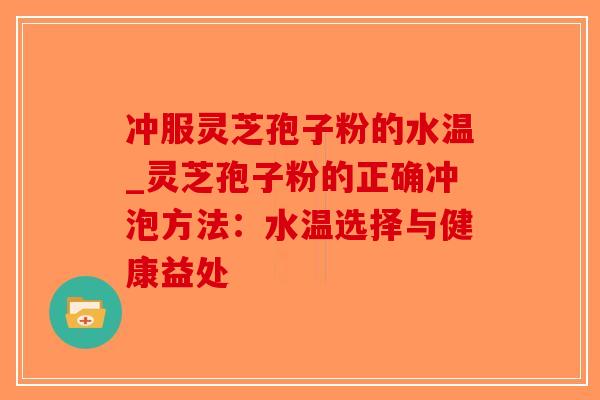 冲服灵芝孢子粉的水温_灵芝孢子粉的正确冲泡方法:水温选择与健康益处-第1张图片-破壁灵芝孢子粉研究指南 冲服灵芝孢子粉的水温_灵芝孢子粉的正确冲泡方法:水温选择与健康益处-第1张图片-破壁灵芝孢子粉研究指南