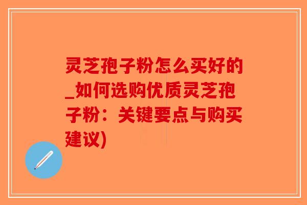 灵芝孢子粉怎么买好的_如何选购优质灵芝孢子粉:关键要点与购买建议)-第1张图片-破壁灵芝孢子粉研究指南 灵芝孢子粉怎么买好的_如何选购优质灵芝孢子粉:关键要点与购买建议)-第1张图片-破壁灵芝孢子粉研究指南