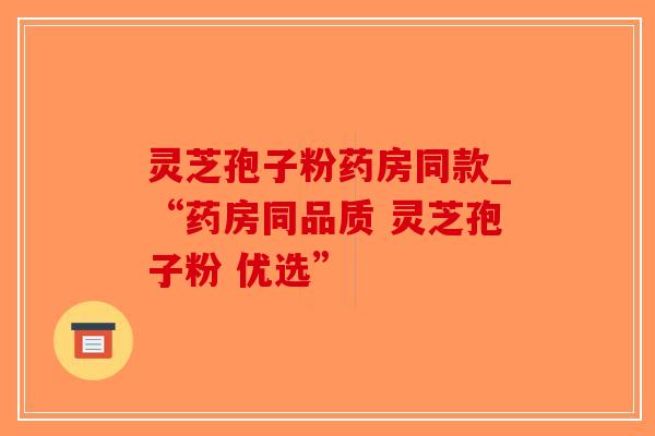 灵芝孢子粉药房同款_“药房同品质 灵芝孢子粉 优选”-第1张图片-破壁灵芝孢子粉研究指南 灵芝孢子粉药房同款_“药房同品质 灵芝孢子粉 优选”-第1张图片-破壁灵芝孢子粉研究指南