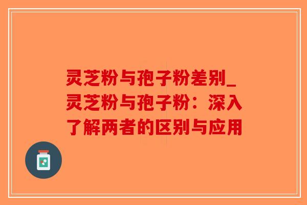 灵芝粉与孢子粉差别_灵芝粉与孢子粉:深入了解两者的区别与应用-第1张图片-破壁灵芝孢子粉研究指南 灵芝粉与孢子粉差别_灵芝粉与孢子粉:深入了解两者的区别与应用-第1张图片-破壁灵芝孢子粉研究指南