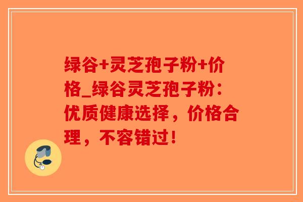 绿谷+灵芝孢子粉+价格_绿谷灵芝孢子粉:优质健康选择,价格合理,不容错过!-第1张图片-破壁灵芝孢子粉研究指南 绿谷+灵芝孢子粉+价格_绿谷灵芝孢子粉:优质健康选择,价格合理,不容错过!-第1张图片-破壁灵芝孢子粉研究指南