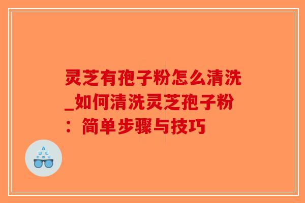 灵芝有孢子粉怎么清洗_如何清洗灵芝孢子粉:简单步骤与技巧-第1张图片-破壁灵芝孢子粉研究指南 灵芝有孢子粉怎么清洗_如何清洗灵芝孢子粉:简单步骤与技巧-第1张图片-破壁灵芝孢子粉研究指南