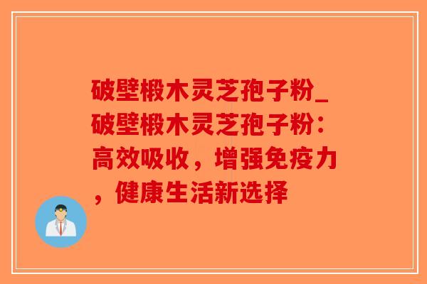 破壁椴木灵芝孢子粉_破壁椴木灵芝孢子粉:高效吸收,增强免疫力,健康生活新选择-第1张图片-破壁灵芝孢子粉研究指南 破壁椴木灵芝孢子粉_破壁椴木灵芝孢子粉:高效吸收,增强免疫力,健康生活新选择-第1张图片-破壁灵芝孢子粉研究指南