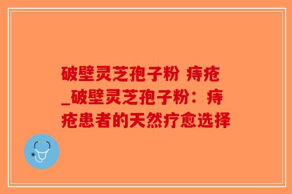 破壁灵芝孢子粉 痔疮_破壁灵芝孢子粉:痔疮患者的天然疗愈选择-第1张图片-破壁灵芝孢子粉研究指南 破壁灵芝孢子粉 痔疮_破壁灵芝孢子粉:痔疮患者的天然疗愈选择-第1张图片-破壁灵芝孢子粉研究指南