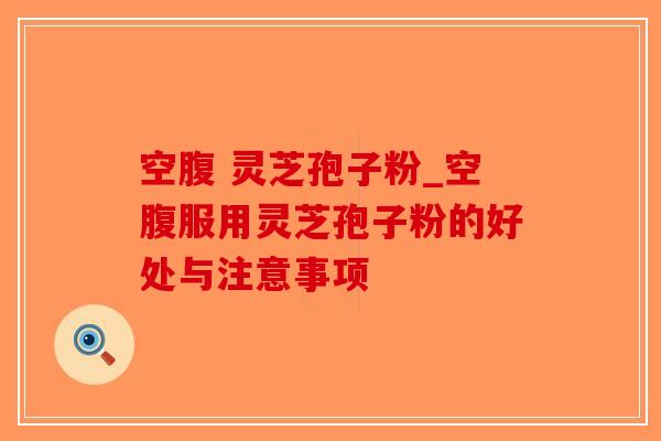 空腹 灵芝孢子粉_空腹服用灵芝孢子粉的好处与注意事项-第1张图片-破壁灵芝孢子粉研究指南 空腹 灵芝孢子粉_空腹服用灵芝孢子粉的好处与注意事项-第1张图片-破壁灵芝孢子粉研究指南