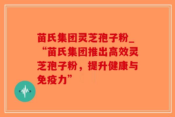 苗氏集团灵芝孢子粉_“苗氏集团推出高效灵芝孢子粉,提升健康与免疫力”-第1张图片-破壁灵芝孢子粉研究指南 苗氏集团灵芝孢子粉_“苗氏集团推出高效灵芝孢子粉,提升健康与免疫力”-第1张图片-破壁灵芝孢子粉研究指南