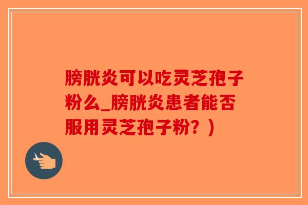 膀胱炎可以吃灵芝孢子粉么_膀胱炎患者能否服用灵芝孢子粉?)-第1张图片-破壁灵芝孢子粉研究指南 膀胱炎可以吃灵芝孢子粉么_膀胱炎患者能否服用灵芝孢子粉?)-第1张图片-破壁灵芝孢子粉研究指南