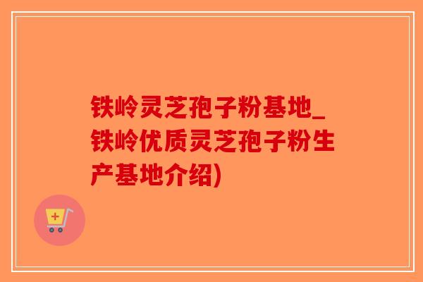 铁岭灵芝孢子粉基地_铁岭优质灵芝孢子粉生产基地介绍)-第1张图片-破壁灵芝孢子粉研究指南 铁岭灵芝孢子粉基地_铁岭优质灵芝孢子粉生产基地介绍)-第1张图片-破壁灵芝孢子粉研究指南