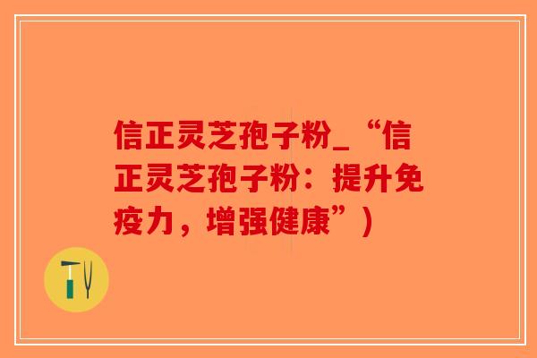 信正灵芝孢子粉_“信正灵芝孢子粉:提升免疫力,增强健康”)-第1张图片-破壁灵芝孢子粉研究指南 信正灵芝孢子粉_“信正灵芝孢子粉:提升免疫力,增强健康”)-第1张图片-破壁灵芝孢子粉研究指南