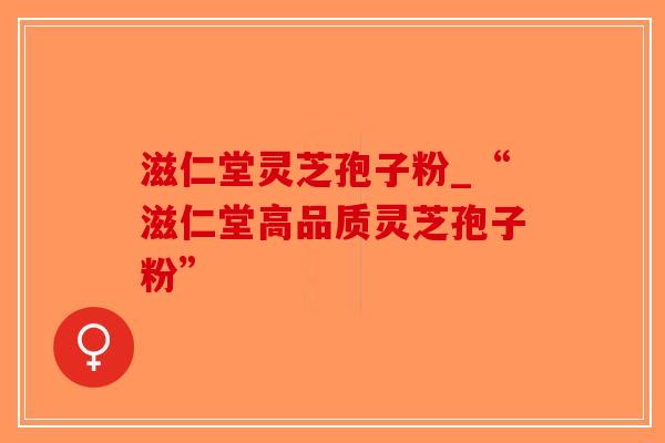 滋仁堂灵芝孢子粉_“滋仁堂高品质灵芝孢子粉”-第1张图片-破壁灵芝孢子粉研究指南