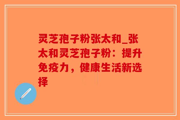 灵芝孢子粉张太和_张太和灵芝孢子粉:提升免疫力,健康生活新选择-第1张图片-破壁灵芝孢子粉研究指南 灵芝孢子粉张太和_张太和灵芝孢子粉:提升免疫力,健康生活新选择-第1张图片-破壁灵芝孢子粉研究指南