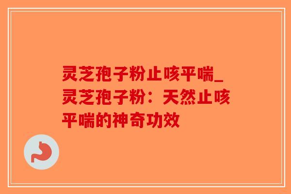 灵芝孢子粉止咳平喘_灵芝孢子粉:天然止咳平喘的神奇功效-第1张图片-破壁灵芝孢子粉研究指南 灵芝孢子粉止咳平喘_灵芝孢子粉:天然止咳平喘的神奇功效-第1张图片-破壁灵芝孢子粉研究指南