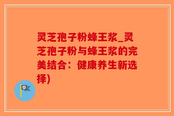 灵芝孢子粉蜂王浆_灵芝孢子粉与蜂王浆的完美结合:健康养生新选择)-第1张图片-破壁灵芝孢子粉研究指南 灵芝孢子粉蜂王浆_灵芝孢子粉与蜂王浆的完美结合:健康养生新选择)-第1张图片-破壁灵芝孢子粉研究指南