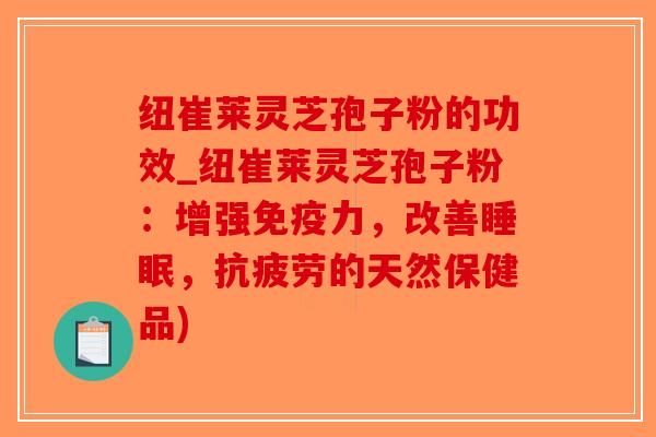 纽崔莱灵芝孢子粉的功效_纽崔莱灵芝孢子粉:增强免疫力,改善睡眠,抗疲劳的天然保健品)-第1张图片-破壁灵芝孢子粉研究指南 纽崔莱灵芝孢子粉的功效_纽崔莱灵芝孢子粉:增强免疫力,改善睡眠,抗疲劳的天然保健品)-第1张图片-破壁灵芝孢子粉研究指南
