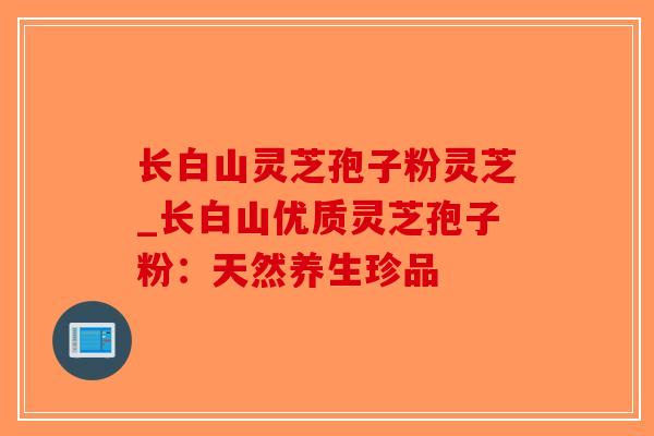 长白山灵芝孢子粉灵芝_长白山优质灵芝孢子粉:天然养生珍品-第1张图片-破壁灵芝孢子粉研究指南 长白山灵芝孢子粉灵芝_长白山优质灵芝孢子粉:天然养生珍品-第1张图片-破壁灵芝孢子粉研究指南
