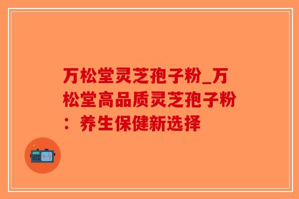万松堂灵芝孢子粉_万松堂高品质灵芝孢子粉:养生保健新选择-第1张图片-破壁灵芝孢子粉研究指南 万松堂灵芝孢子粉_万松堂高品质灵芝孢子粉:养生保健新选择-第1张图片-破壁灵芝孢子粉研究指南
