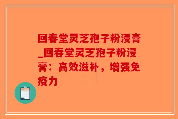 回春堂灵芝孢子粉浸膏_回春堂灵芝孢子粉浸膏：高效滋补，增强免疫力-第1张图片-破壁灵芝孢子粉研究指南