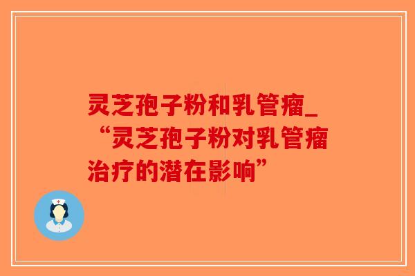 灵芝孢子粉和乳管瘤_“灵芝孢子粉对乳管瘤治疗的潜在影响”-第1张图片-破壁灵芝孢子粉研究指南 灵芝孢子粉和乳管瘤_“灵芝孢子粉对乳管瘤治疗的潜在影响”-第1张图片-破壁灵芝孢子粉研究指南