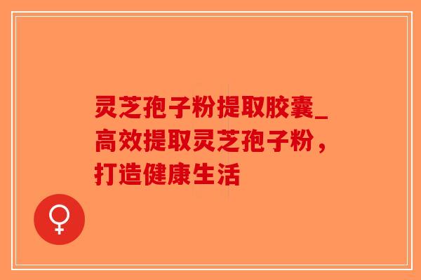 灵芝孢子粉提取胶囊_高效提取灵芝孢子粉，打造健康生活-第1张图片-破壁灵芝孢子粉研究指南