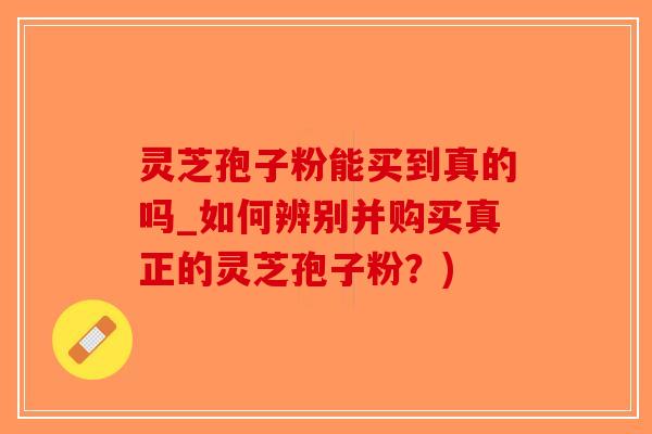 灵芝孢子粉能买到真的吗_如何辨别并购买真正的灵芝孢子粉?)-第1张图片-破壁灵芝孢子粉研究指南 灵芝孢子粉能买到真的吗_如何辨别并购买真正的灵芝孢子粉?)-第1张图片-破壁灵芝孢子粉研究指南