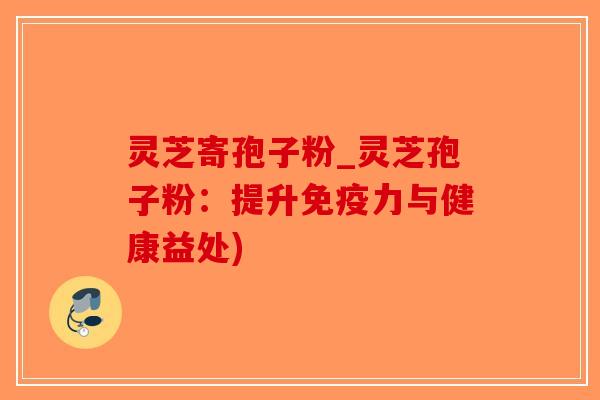 灵芝寄孢子粉_灵芝孢子粉:提升免疫力与健康益处)-第1张图片-破壁灵芝孢子粉研究指南 灵芝寄孢子粉_灵芝孢子粉:提升免疫力与健康益处)-第1张图片-破壁灵芝孢子粉研究指南