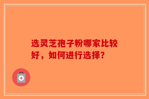 选灵芝孢子粉哪家比较好,如何进行选择?-第1张图片-破壁灵芝孢子粉研究指南 选灵芝孢子粉哪家比较好,如何进行选择?-第1张图片-破壁灵芝孢子粉研究指南