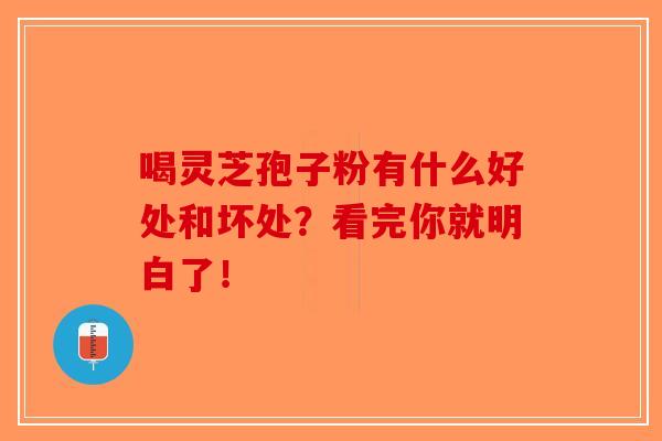 喝灵芝孢子粉有什么好处和坏处?看完你就明白了!-第1张图片-破壁灵芝孢子粉研究指南 喝灵芝孢子粉有什么好处和坏处?看完你就明白了!-第1张图片-破壁灵芝孢子粉研究指南