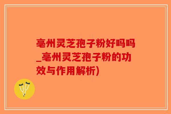亳州灵芝孢子粉好吗吗_亳州灵芝孢子粉的功效与作用解析)-第1张图片-破壁灵芝孢子粉研究指南 亳州灵芝孢子粉好吗吗_亳州灵芝孢子粉的功效与作用解析)-第1张图片-破壁灵芝孢子粉研究指南