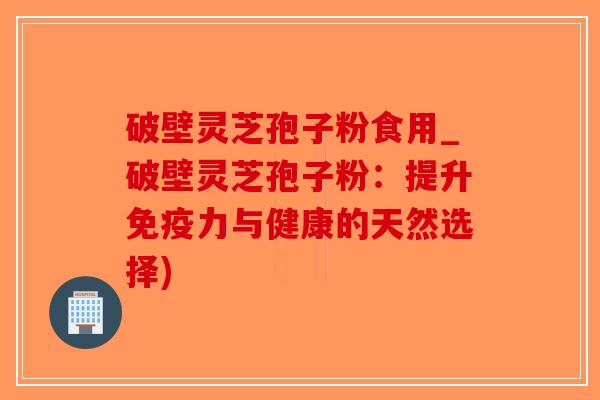 破壁灵芝孢子粉食用_破壁灵芝孢子粉：提升免疫力与健康的天然选择)-第1张图片-破壁灵芝孢子粉研究指南