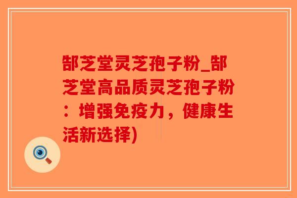 郜芝堂灵芝孢子粉_郜芝堂高品质灵芝孢子粉:增强免疫力,健康生活新选择)-第1张图片-破壁灵芝孢子粉研究指南 郜芝堂灵芝孢子粉_郜芝堂高品质灵芝孢子粉:增强免疫力,健康生活新选择)-第1张图片-破壁灵芝孢子粉研究指南