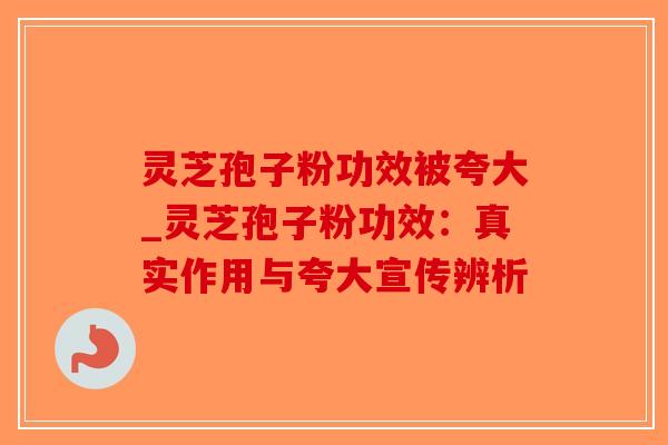 灵芝孢子粉功效被夸大_灵芝孢子粉功效:真实作用与夸大宣传辨析-第1张图片-破壁灵芝孢子粉研究指南 灵芝孢子粉功效被夸大_灵芝孢子粉功效:真实作用与夸大宣传辨析-第1张图片-破壁灵芝孢子粉研究指南