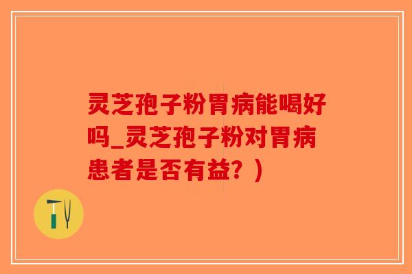 灵芝孢子粉胃病能喝好吗_灵芝孢子粉对胃病患者是否有益?)-第1张图片-破壁灵芝孢子粉研究指南 灵芝孢子粉胃病能喝好吗_灵芝孢子粉对胃病患者是否有益?)-第1张图片-破壁灵芝孢子粉研究指南