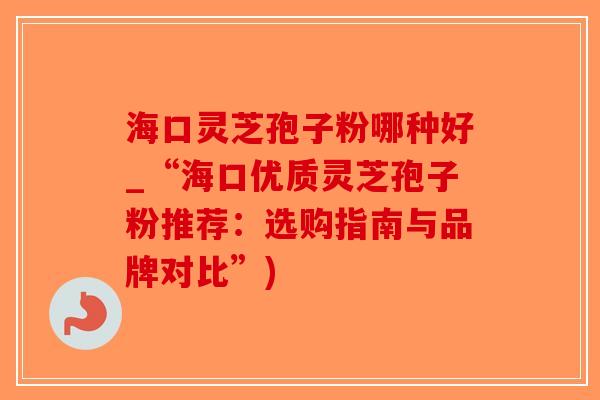 海口灵芝孢子粉哪种好_“海口优质灵芝孢子粉推荐:选购指南与品牌对比”)-第1张图片-破壁灵芝孢子粉研究指南 海口灵芝孢子粉哪种好_“海口优质灵芝孢子粉推荐:选购指南与品牌对比”)-第1张图片-破壁灵芝孢子粉研究指南