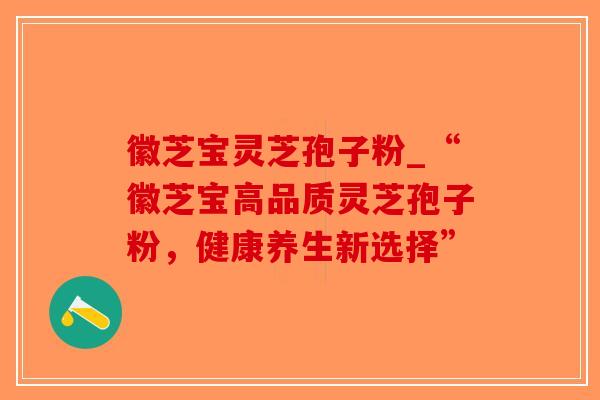 徽芝宝灵芝孢子粉_“徽芝宝高品质灵芝孢子粉,健康养生新选择”-第1张图片-破壁灵芝孢子粉研究指南 徽芝宝灵芝孢子粉_“徽芝宝高品质灵芝孢子粉,健康养生新选择”-第1张图片-破壁灵芝孢子粉研究指南