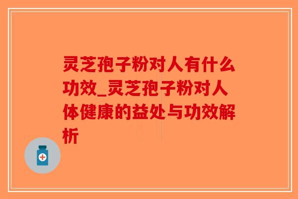 灵芝孢子粉对人有什么功效_灵芝孢子粉对人体健康的益处与功效解析-第1张图片-破壁灵芝孢子粉研究指南 灵芝孢子粉对人有什么功效_灵芝孢子粉对人体健康的益处与功效解析-第1张图片-破壁灵芝孢子粉研究指南