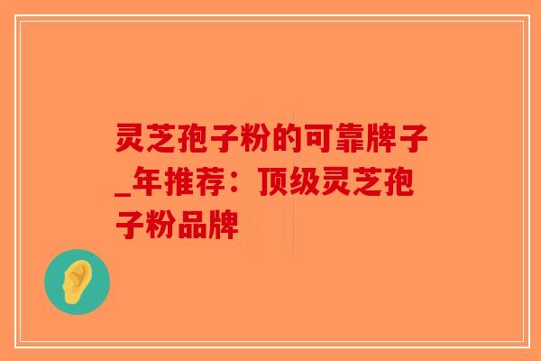 灵芝孢子粉的可靠牌子_年推荐:顶级灵芝孢子粉品牌-第1张图片-破壁灵芝孢子粉研究指南 灵芝孢子粉的可靠牌子_年推荐:顶级灵芝孢子粉品牌-第1张图片-破壁灵芝孢子粉研究指南
