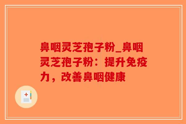 鼻咽灵芝孢子粉_鼻咽灵芝孢子粉:提升免疫力,改善鼻咽健康-第1张图片-破壁灵芝孢子粉研究指南 鼻咽灵芝孢子粉_鼻咽灵芝孢子粉:提升免疫力,改善鼻咽健康-第1张图片-破壁灵芝孢子粉研究指南