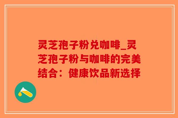 灵芝孢子粉兑咖啡_灵芝孢子粉与咖啡的完美结合：健康饮品新选择-第1张图片-破壁灵芝孢子粉研究指南