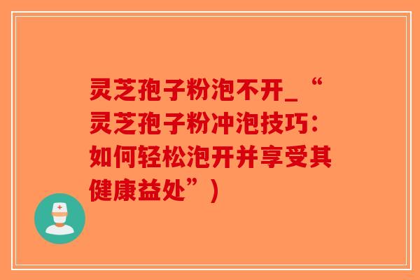 灵芝孢子粉泡不开_“灵芝孢子粉冲泡技巧:如何轻松泡开并享受其健康益处”)-第1张图片-破壁灵芝孢子粉研究指南 灵芝孢子粉泡不开_“灵芝孢子粉冲泡技巧:如何轻松泡开并享受其健康益处”)-第1张图片-破壁灵芝孢子粉研究指南